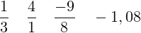 \[ \frac{1}{3} \; \; \: \: \frac{4}{1} \; \; \: \:\frac{-9}{8}\; \; \: \:-1,08 \]