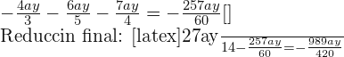-\frac{4ay}{3}-\frac{6ay}{5}-\frac{7ay}{4}=-\frac{257ay}{60}[\latex]  Reducción final: [latex]\frac{27ay}{14}-\frac{257ay}{60}=-\frac{989ay}{420}